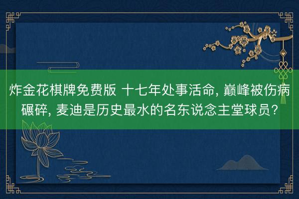 炸金花棋牌免费版 十七年处事活命, 巅峰被伤病碾碎, 麦迪是历史最水的名东说念主堂球员?