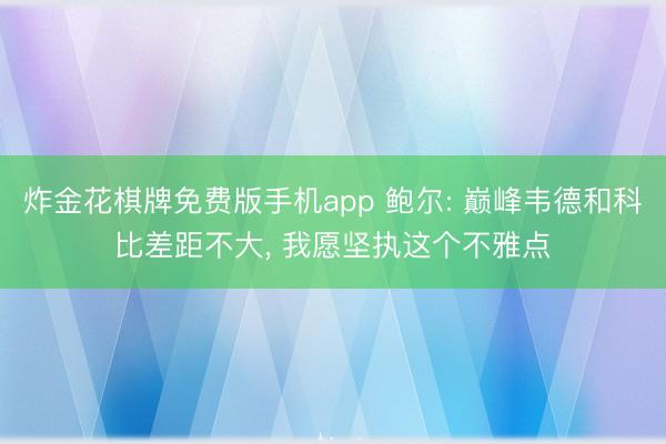 炸金花棋牌免费版手机app 鲍尔: 巅峰韦德和科比差距不大, 我愿坚执这个不雅点