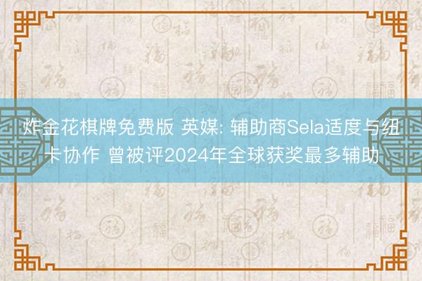 炸金花棋牌免费版 英媒: 辅助商Sela适度与纽卡协作 曾被评2024年全球获奖最多辅助