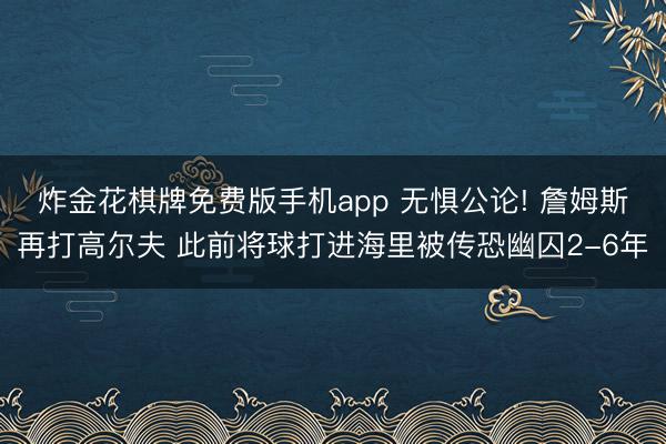 炸金花棋牌免费版手机app 无惧公论! 詹姆斯再打高尔夫 此前将球打进海里被传恐幽囚2-6年