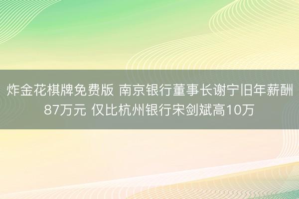 炸金花棋牌免费版 南京银行董事长谢宁旧年薪酬87万元 仅比杭州银行宋剑斌高10万