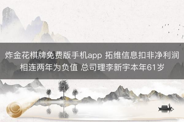 炸金花棋牌免费版手机app 拓维信息扣非净利润相连两年为负值 总司理李新宇本年61岁