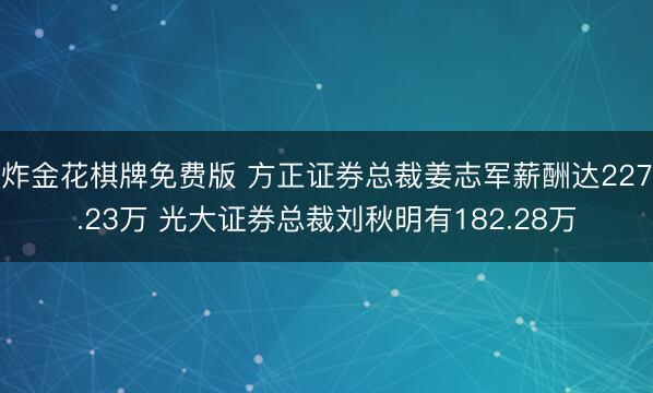 炸金花棋牌免费版 方正证券总裁姜志军薪酬达227.23万 光大证券总裁刘秋明有182.28万