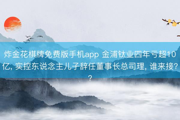 炸金花棋牌免费版手机app 金浦钛业四年亏超10亿， 实控东说念主儿子辞任董事长总司理， 谁来接?