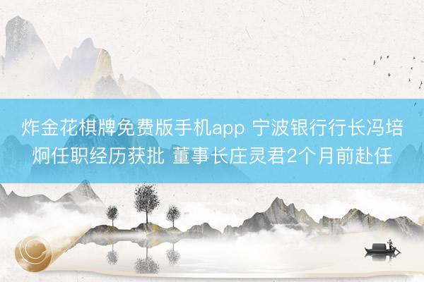 炸金花棋牌免费版手机app 宁波银行行长冯培炯任职经历获批 董事长庄灵君2个月前赴任
