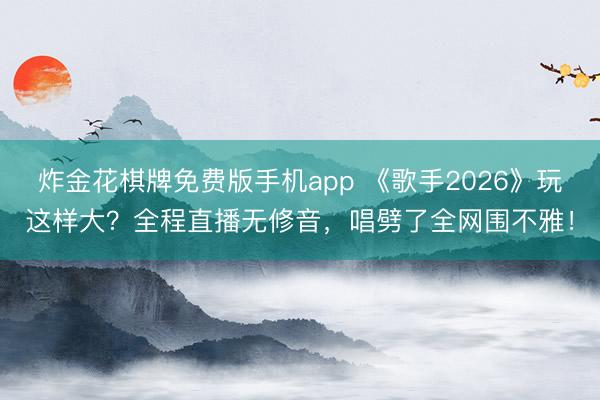 炸金花棋牌免费版手机app 《歌手2026》玩这样大？全程直播无修音，唱劈了全网围不雅！
