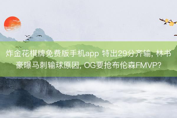 炸金花棋牌免费版手机app 特出29分齐输， 林书豪曝马刺输球原因， OG要抢布伦森FMVP?