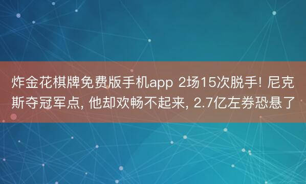炸金花棋牌免费版手机app 2场15次脱手! 尼克斯夺冠军点， 他却欢畅不起来， 2.7亿左券恐悬了