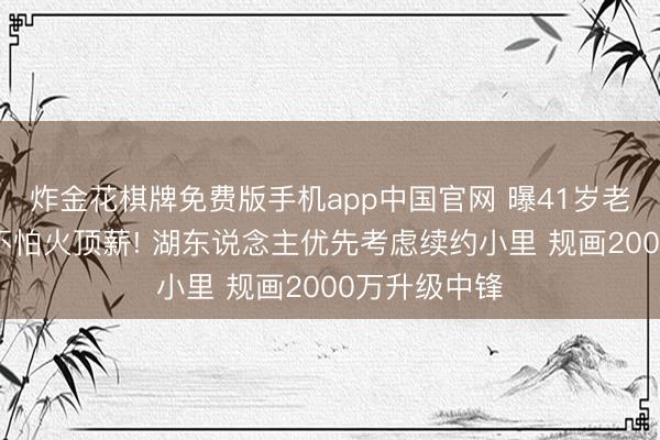 炸金花棋牌免费版手机app中国官网 曝41岁老詹将提真金不怕火顶薪! 湖东说念主优先考虑续约小里 规画2000万升级中锋