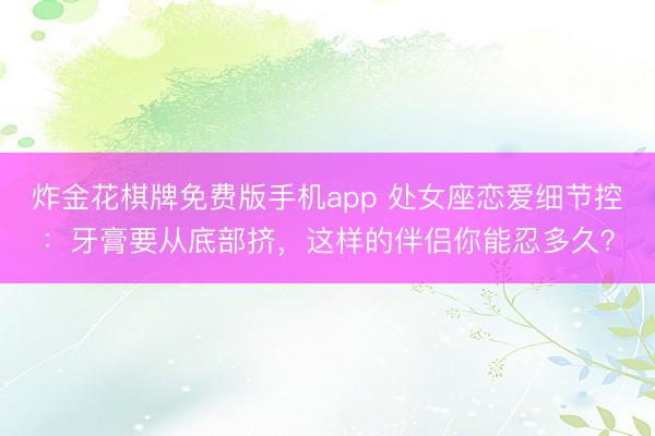 炸金花棋牌免费版手机app 处女座恋爱细节控：牙膏要从底部挤，这样的伴侣你能忍多久？
