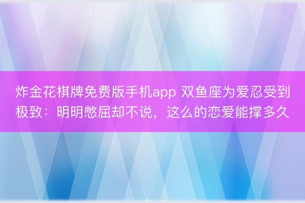 炸金花棋牌免费版手机app 双鱼座为爱忍受到极致：明明憋屈却不说，这么的恋爱能撑多久