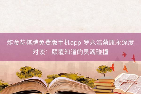 炸金花棋牌免费版手机app 罗永浩蔡康永深度对谈：颠覆知道的灵魂碰撞