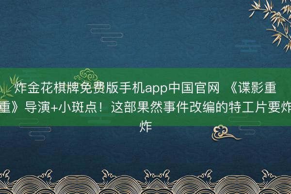炸金花棋牌免费版手机app中国官网 《谍影重重》导演+小斑点！这部果然事件改编的特工片要炸