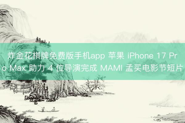 炸金花棋牌免费版手机app 苹果 iPhone 17 Pro Max 助力 4 位导演完成 MAMI 孟买电影节短片