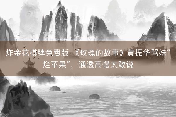炸金花棋牌免费版 《玫瑰的故事》黄振华骂妹“烂苹果”，通透高慢太敢说