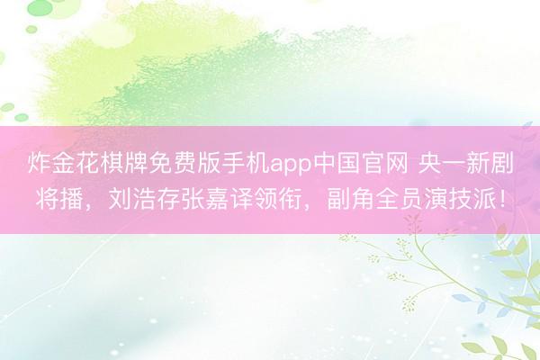 炸金花棋牌免费版手机app中国官网 央一新剧将播，刘浩存张嘉译领衔，副角全员演技派！