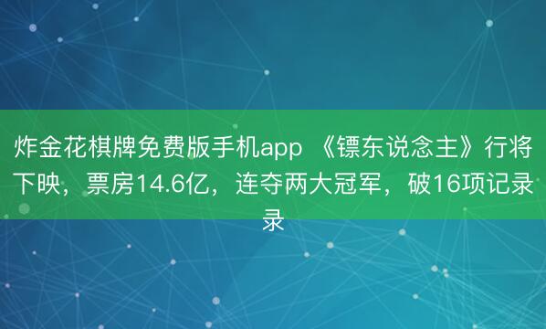 炸金花棋牌免费版手机app 《镖东说念主》行将下映，票房14.6亿，连夺两大冠军，破16项记录