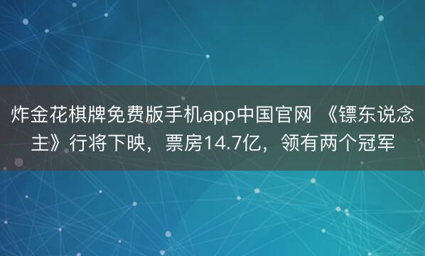 炸金花棋牌免费版手机app中国官网 《镖东说念主》行将下映，票房14.7亿，领有两个冠军