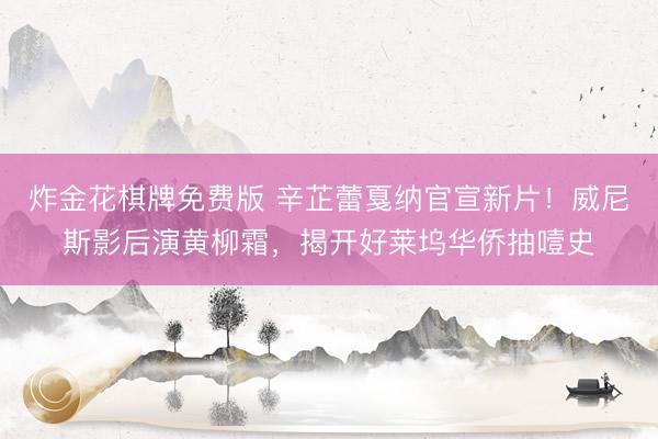 炸金花棋牌免费版 辛芷蕾戛纳官宣新片！威尼斯影后演黄柳霜，揭开好莱坞华侨抽噎史