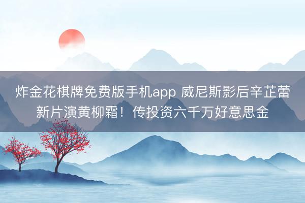 炸金花棋牌免费版手机app 威尼斯影后辛芷蕾新片演黄柳霜！传投资六千万好意思金