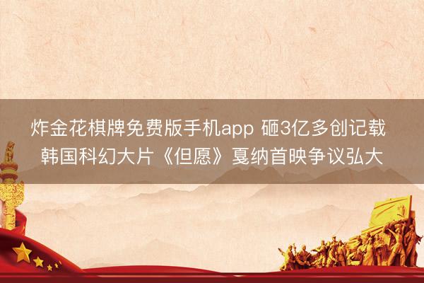 炸金花棋牌免费版手机app 砸3亿多创记载 韩国科幻大片《但愿》戛纳首映争议弘大