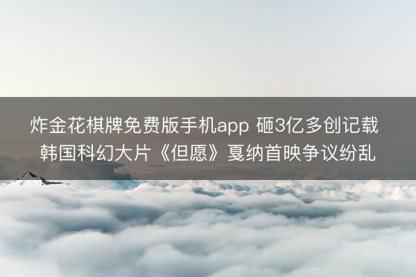 炸金花棋牌免费版手机app 砸3亿多创记载 韩国科幻大片《但愿》戛纳首映争议纷乱