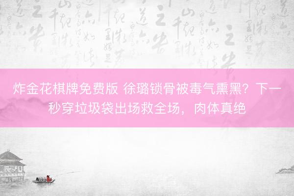 炸金花棋牌免费版 徐璐锁骨被毒气熏黑？下一秒穿垃圾袋出场救全场，肉体真绝