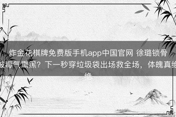 炸金花棋牌免费版手机app中国官网 徐璐锁骨被毒气熏黑？下一秒穿垃圾袋出场救全场，体魄真绝