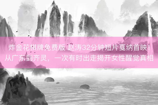 炸金花棋牌免费版 赵涛32分钟短片戛纳首映！从广东到齐灵，一次有时出走揭开女性醒觉真相