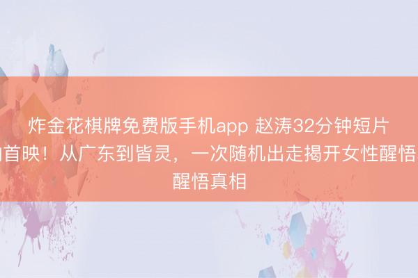 炸金花棋牌免费版手机app 赵涛32分钟短片戛纳首映！从广东到皆灵，一次随机出走揭开女性醒悟真相