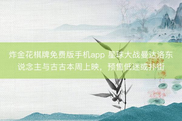 炸金花棋牌免费版手机app 星球大战曼达洛东说念主与古古本周上映，预售低迷或扑街