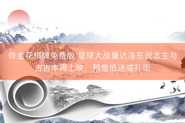 炸金花棋牌免费版 星球大战曼达洛东说念主与古古本周上映，预售低迷或扑街