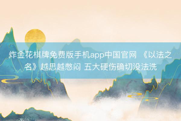 炸金花棋牌免费版手机app中国官网 《以法之名》越思越憋闷 五大硬伤确切没法洗