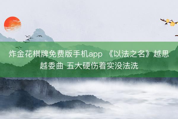 炸金花棋牌免费版手机app 《以法之名》越思越委曲 五大硬伤着实没法洗