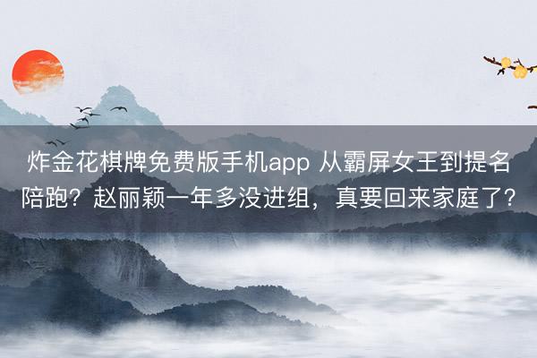 炸金花棋牌免费版手机app 从霸屏女王到提名陪跑？赵丽颖一年多没进组，真要回来家庭了？