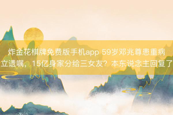 炸金花棋牌免费版手机app 59岁邓兆尊患重病立遗嘱，15亿身家分给三女友？本东说念主回复了