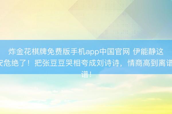 炸金花棋牌免费版手机app中国官网 伊能静这安危绝了！把张豆豆哭相夸成刘诗诗，情商高到离谱！