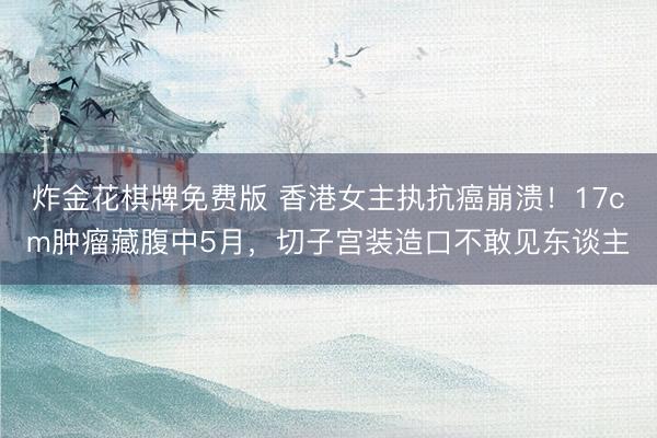 炸金花棋牌免费版 香港女主执抗癌崩溃！17cm肿瘤藏腹中5月，切子宫装造口不敢见东谈主