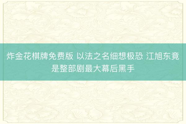 炸金花棋牌免费版 以法之名细想极恐 江旭东竟是整部剧最大幕后黑手
