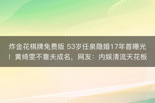 炸金花棋牌免费版 53岁任泉隐婚17年首曝光！黄绮雯不靠夫成名，网友：内娱清流天花板