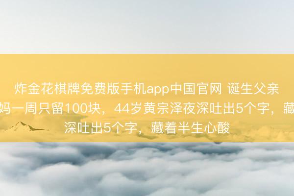 炸金花棋牌免费版手机app中国官网 诞生父亲就外遇，姆妈一周只留100块，44岁黄宗泽夜深吐出5个字，藏着半生心酸