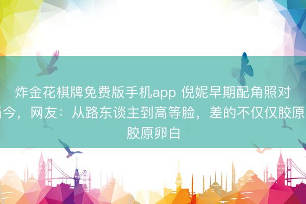 炸金花棋牌免费版手机app 倪妮早期配角照对比当今，网友：从路东谈主到高等脸，差的不仅仅胶原卵白
