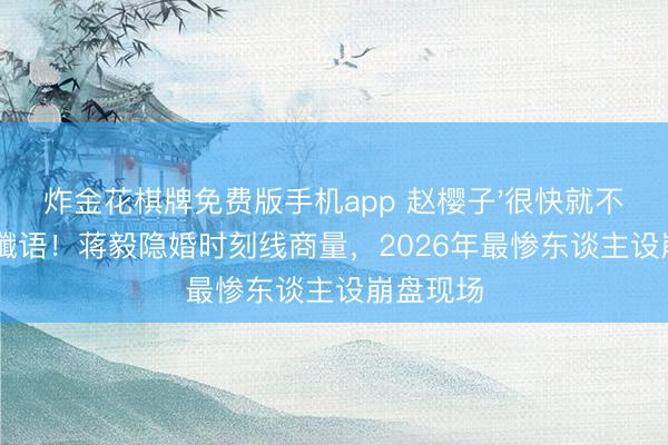 炸金花棋牌免费版手机app 赵樱子'很快就不是了'成谶语！蒋毅隐婚时刻线商量，2026年最惨东谈主设崩盘现场