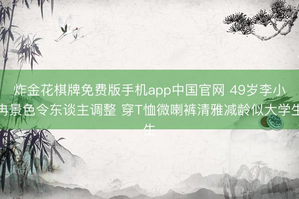 炸金花棋牌免费版手机app中国官网 49岁李小冉景色令东谈主调整 穿T恤微喇裤清雅减龄似大学生