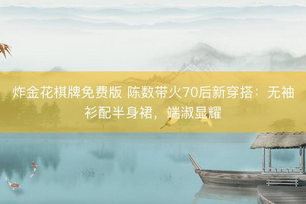 炸金花棋牌免费版 陈数带火70后新穿搭:无袖衫配半身裙,端淑显耀
