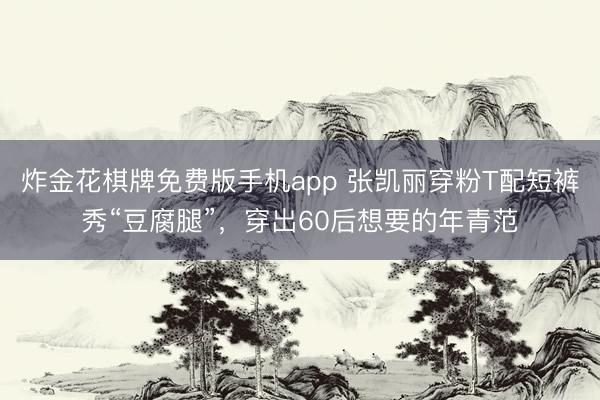 炸金花棋牌免费版手机app 张凯丽穿粉T配短裤秀“豆腐腿”，穿出60后想要的年青范