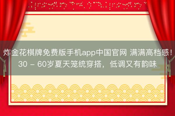 炸金花棋牌免费版手机app中国官网 满满高档感！30 - 60岁夏天笼统穿搭，低调又有韵味