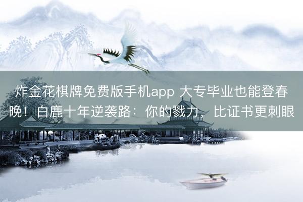 炸金花棋牌免费版手机app 大专毕业也能登春晚！白鹿十年逆袭路：你的戮力，比证书更刺眼