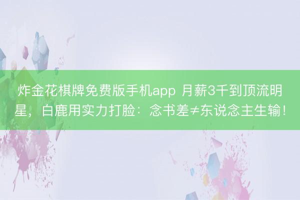炸金花棋牌免费版手机app 月薪3千到顶流明星，白鹿用实力打脸：念书差≠东说念主生输！