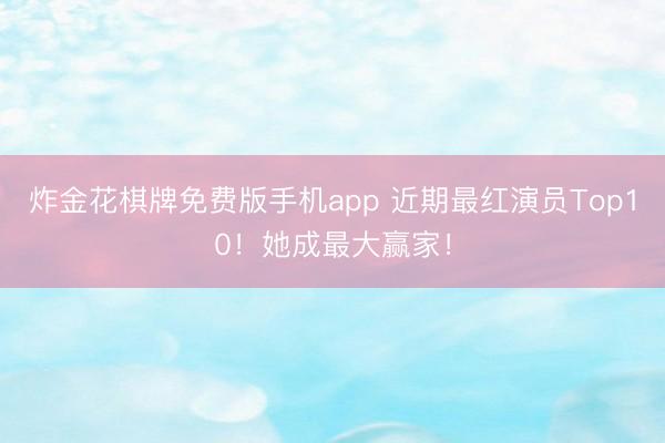 炸金花棋牌免费版手机app 近期最红演员Top10！她成最大赢家！